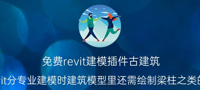 免费revit建模插件古建筑 revit分专业建模时建筑模型里还需绘制梁柱之类的吗？